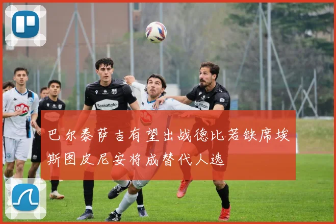 巴尔泰萨吉有望出战德比若缺席埃斯图皮尼安将成替代人选