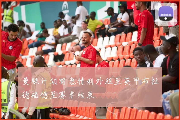 曼联计划将惠特利外租至英甲布拉德福德至赛季结束