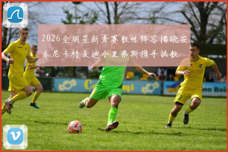 2026全明星新秀赛教练阵容揭晓安东尼卡特麦迪小里弗斯携手执教