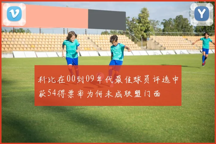 科比在00到09年代最佳球员评选中获54得票率为何未成联盟门面