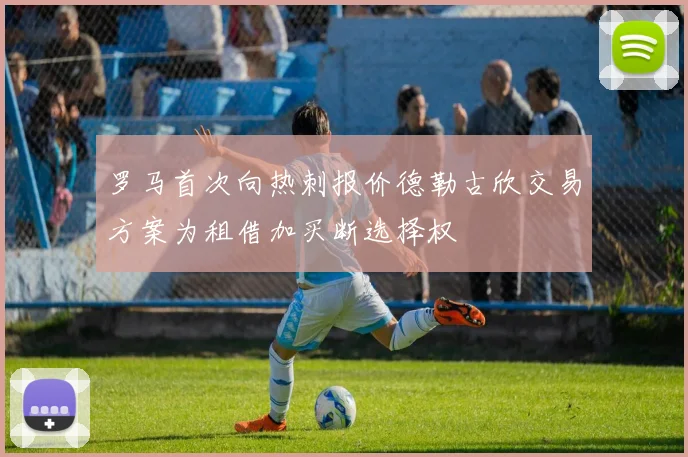 罗马首次向热刺报价德勒古欣交易方案为租借加买断选择权