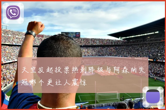 天空发起投票热刺降级与阿森纳失冠哪个更让人震惊