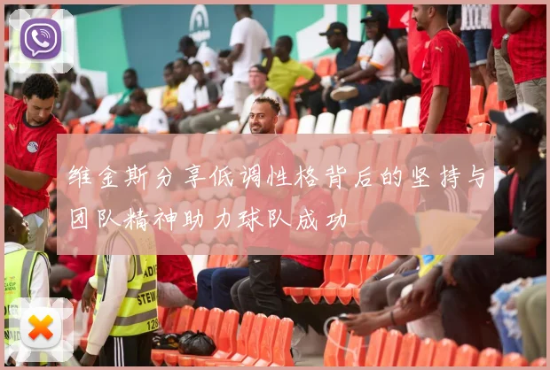 维金斯分享低调性格背后的坚持与团队精神助力球队成功