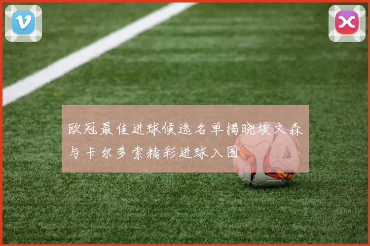 欧冠最佳进球候选名单揭晓埃文森与卡尔多索精彩进球入围