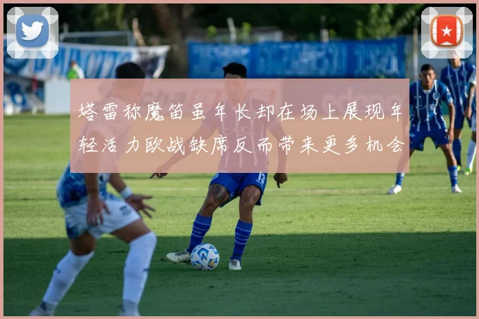 塔雷称魔笛虽年长却在场上展现年轻活力欧战缺席反而带来更多机会