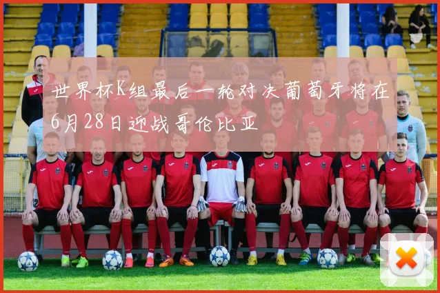世界杯K组最后一轮对决葡萄牙将在6月28日迎战哥伦比亚