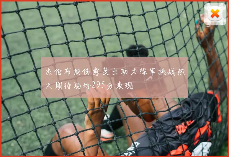 杰伦布朗伤愈复出助力绿军挑战热火期待场均295分表现