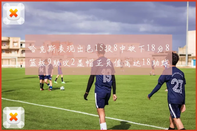 哈克斯表现出色15投8中砍下18分8篮板9助攻2盖帽正负值高达18助球队获胜