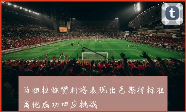 马祖拉称赞科塔表现出色期待标准高他成功回应挑战