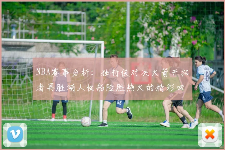 NBA赛事分析：独行侠对决火箭开拓者再胜湖人快船险胜热火的精彩回顾