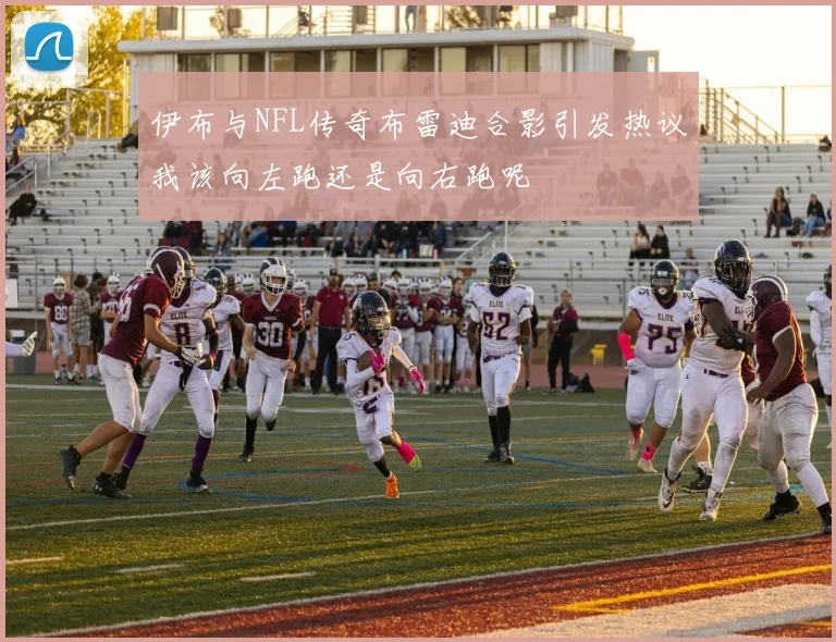 伊布与NFL传奇布雷迪合影引发热议我该向左跑还是向右跑呢