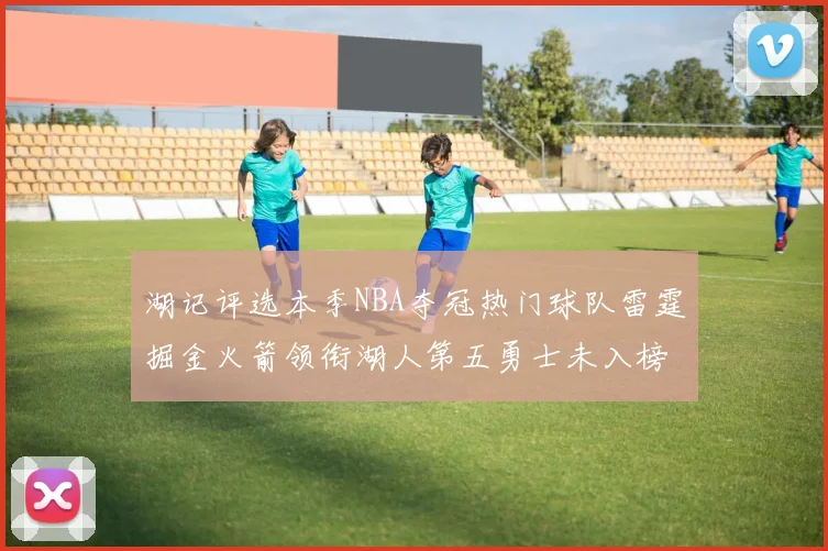 湖记评选本季NBA夺冠热门球队雷霆掘金火箭领衔湖人第五勇士未入榜单