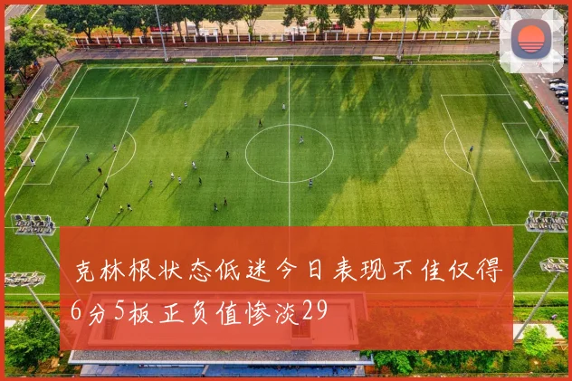 克林根状态低迷今日表现不佳仅得6分5板正负值惨淡29