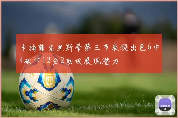 卡梅隆克里斯蒂第三节表现出色6中4砍下12分2助攻展现潜力