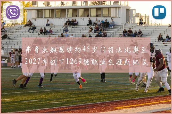 弗鲁米嫩塞续约45岁门将法比奥至2027年创下1269场职业生涯新纪录