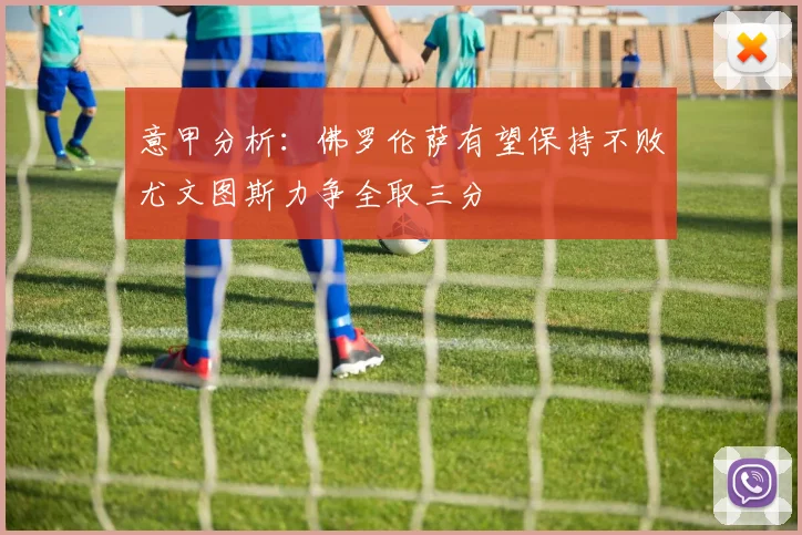 意甲分析：佛罗伦萨有望保持不败尤文图斯力争全取三分