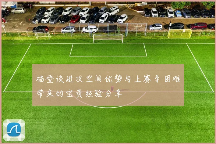 福登谈进攻空间优势与上赛季困难带来的宝贵经验分享