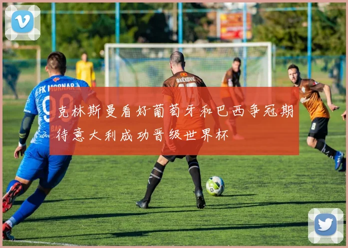 克林斯曼看好葡萄牙和巴西争冠期待意大利成功晋级世界杯