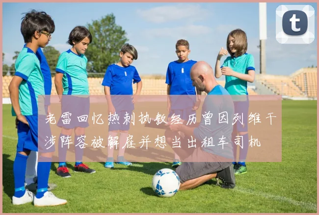 老雷回忆热刺执教经历曾因列维干涉阵容被解雇并想当出租车司机
