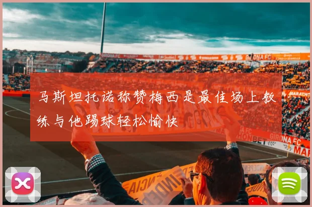 马斯坦托诺称赞梅西是最佳场上教练与他踢球轻松愉快