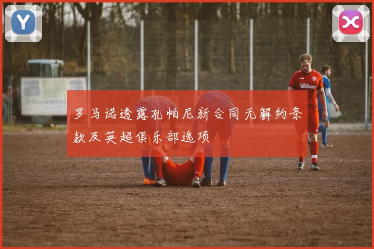 罗马诺透露孔帕尼新合同无解约条款及英超俱乐部选项