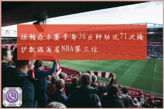 杨瀚森本赛季每36分钟助攻71次掩护数据高居NBA第三位