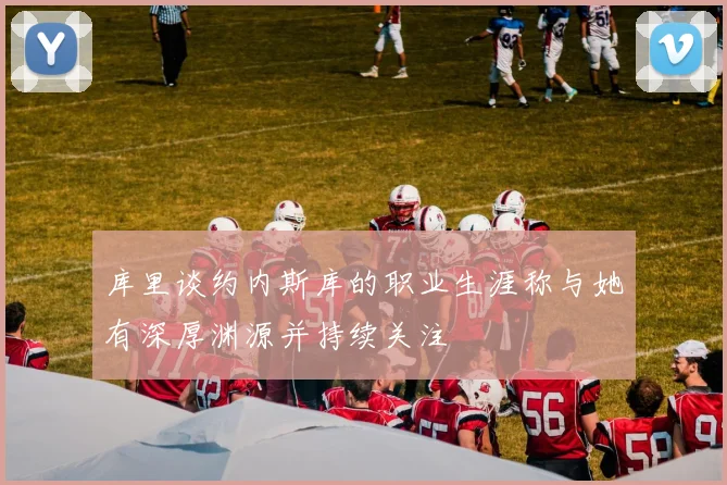 库里谈约内斯库的职业生涯称与她有深厚渊源并持续关注