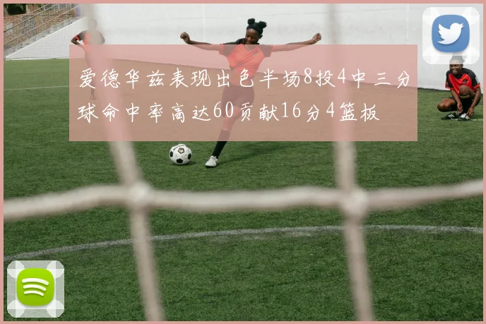 爱德华兹表现出色半场8投4中三分球命中率高达60贡献16分4篮板