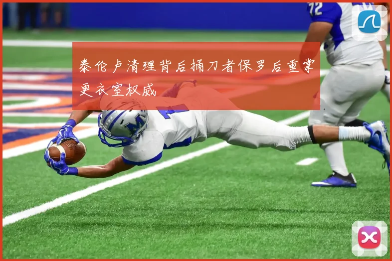 泰伦卢清理背后捅刀者保罗后重掌更衣室权威