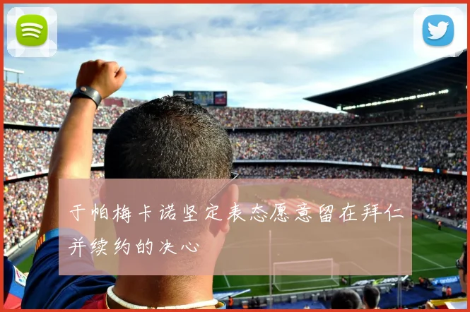 于帕梅卡诺坚定表态愿意留在拜仁并续约的决心