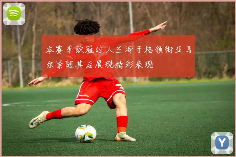 本赛季欧冠过人王海于格领衔亚马尔紧随其后展现精彩表现