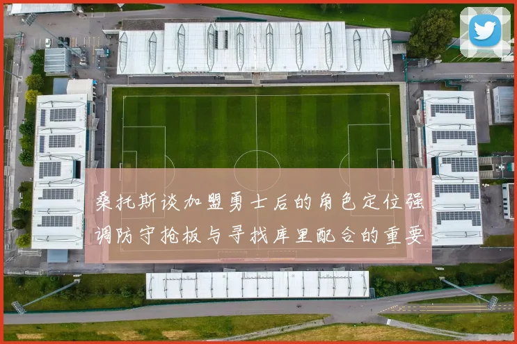 桑托斯谈加盟勇士后的角色定位强调防守抢板与寻找库里配合的重要性