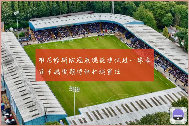 维尼修斯欧冠表现低迷仅进一球本菲卡战役期待他扛起重任