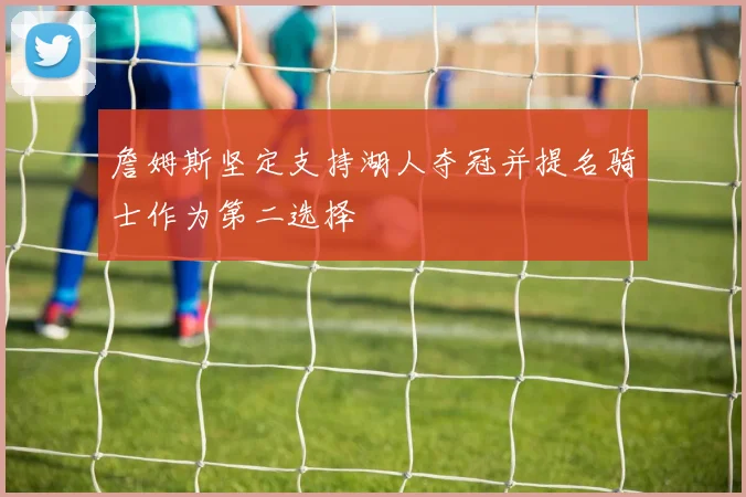 詹姆斯坚定支持湖人夺冠并提名骑士作为第二选择