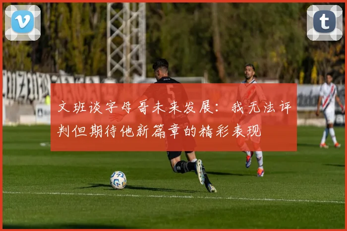 文班谈字母哥未来发展：我无法评判但期待他新篇章的精彩表现