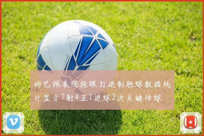 姆巴佩表现抢眼打进制胜球数据统计显示7射4正1进球2次关键传球