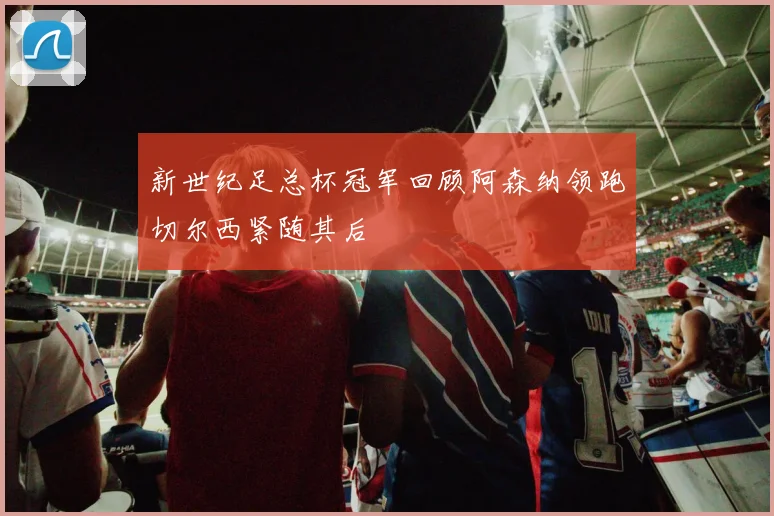 新世纪足总杯冠军回顾阿森纳领跑切尔西紧随其后