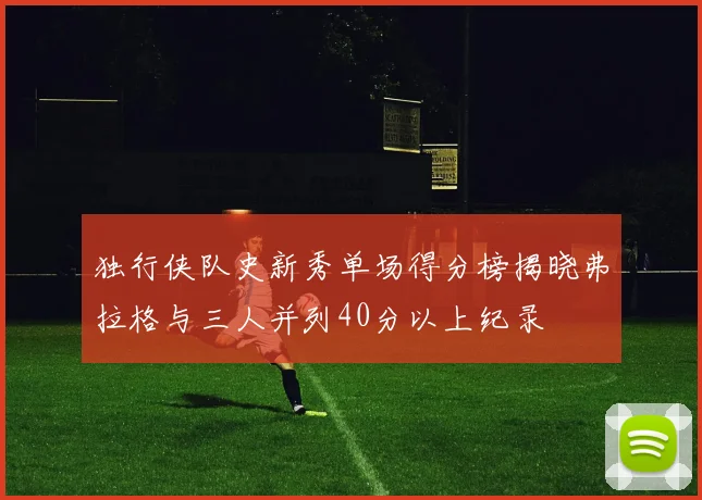 独行侠队史新秀单场得分榜揭晓弗拉格与三人并列40分以上纪录