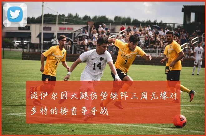 诺伊尔因大腿伤势缺阵三周无缘对多特的榜首争夺战